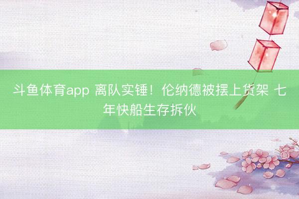 斗鱼体育app 离队实锤!伦纳德被摆上货架 七年快船生存拆伙