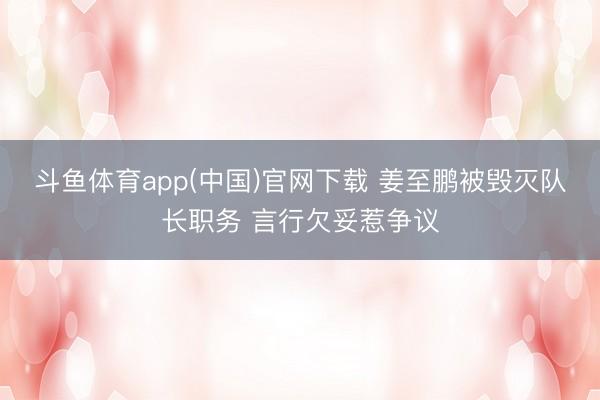 斗鱼体育app(中国)官网下载 姜至鹏被毁灭队长职务 言行欠妥惹争议