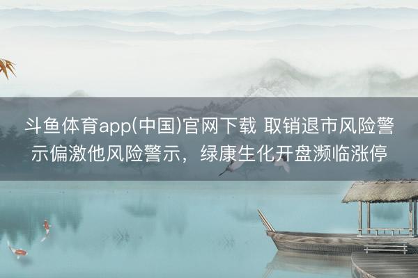 斗鱼体育app(中国)官网下载 取销退市风险警示偏激他风险警示,绿康生化开盘濒临涨停