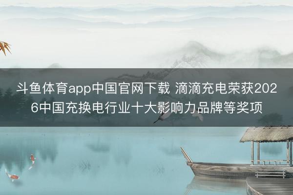 斗鱼体育app中国官网下载 滴滴充电荣获2026中国充换电行业十大影响力品牌等奖项