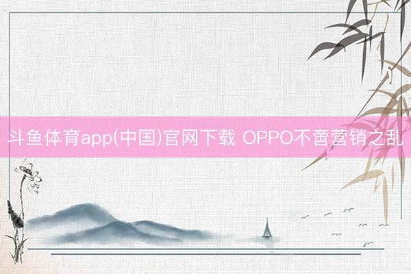 斗鱼体育app(中国)官网下载 OPPO不啻营销之乱