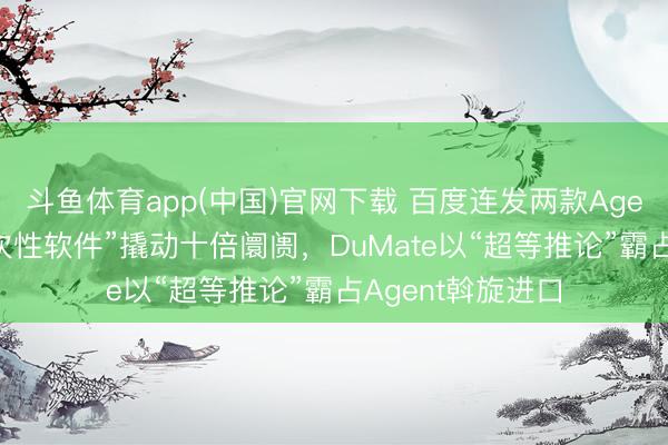 斗鱼体育app(中国)官网下载 百度连发两款Agent：秒哒让“一次性软件”撬动十倍阛阓，DuMate以“超等推论”霸占Agent斡旋进口
