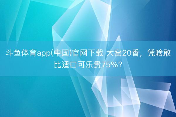 斗鱼体育app(中国)官网下载 大窑20香，凭啥敢比适口可乐贵75%？