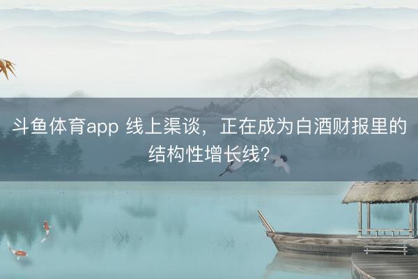 斗鱼体育app 线上渠谈，正在成为白酒财报里的结构性增长线？
