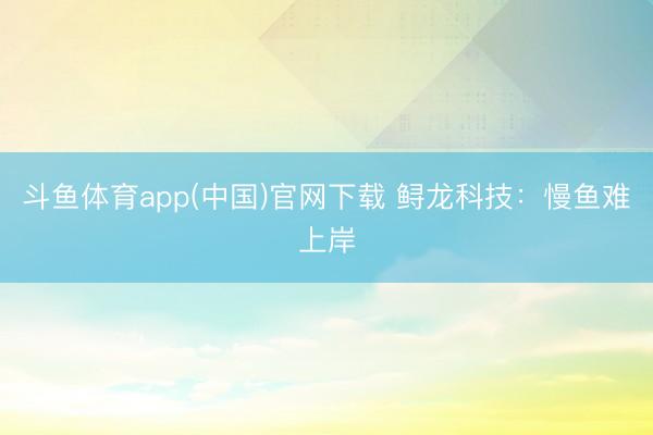 斗鱼体育app(中国)官网下载 鲟龙科技：慢鱼难上岸