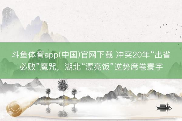 斗鱼体育app(中国)官网下载 冲突20年“出省必败”魔咒,湖北“漂亮饭”逆势席卷寰宇