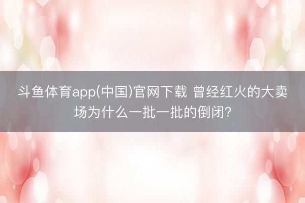 斗鱼体育app(中国)官网下载 曾经红火的大卖场为什么一批一批的倒闭？