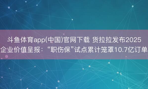 斗鱼体育app(中国)官网下载 货拉拉发布2025企业价值呈报：“职伤保”试点累计笼罩10.7亿订单