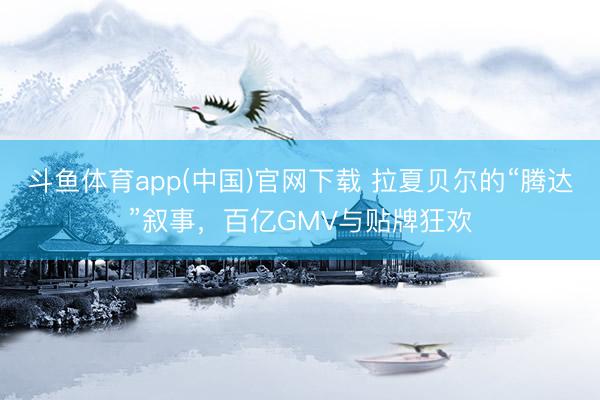 斗鱼体育app(中国)官网下载 拉夏贝尔的“腾达”叙事，百亿GMV与贴牌狂欢