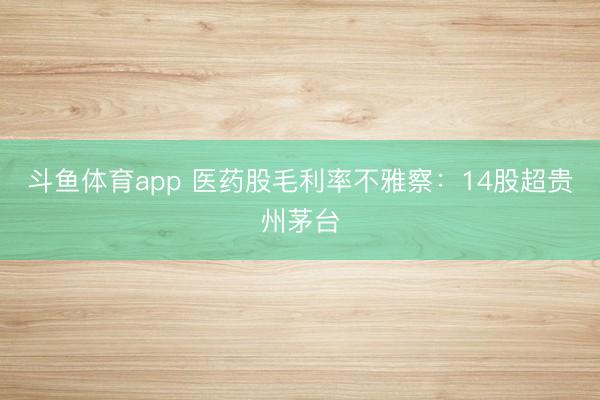 斗鱼体育app 医药股毛利率不雅察：14股超贵州茅台