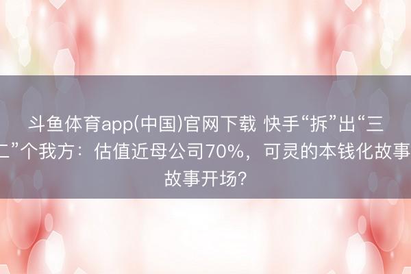 斗鱼体育app(中国)官网下载 快手“拆”出“三分之二”个我方：估值近母公司70%，可灵的本钱化故事开场？