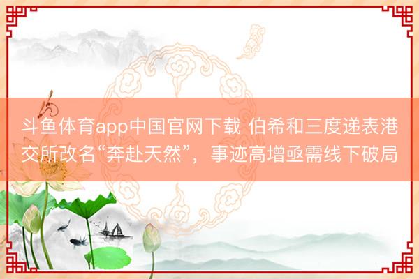 斗鱼体育app中国官网下载 伯希和三度递表港交所改名“奔赴天然”，事迹高增亟需线下破局