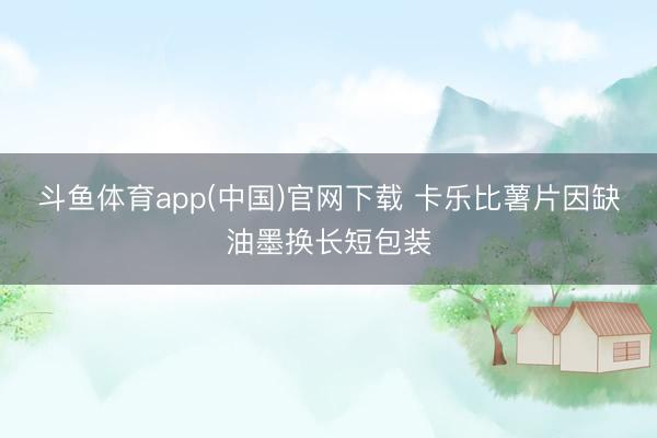 斗鱼体育app(中国)官网下载 卡乐比薯片因缺油墨换长短包装