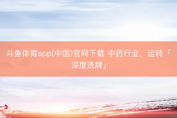 斗鱼体育app(中国)官网下载 中药行业，运转「深度洗牌」