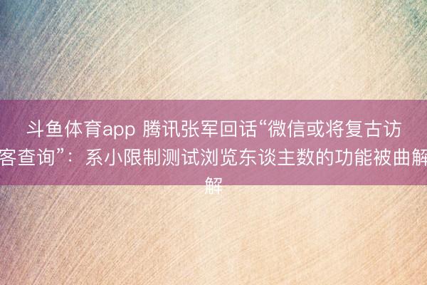 斗鱼体育app 腾讯张军回话“微信或将复古访客查询”：系小限制测试浏览东谈主数的功能被曲解