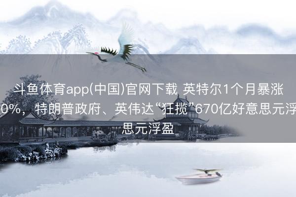斗鱼体育app(中国)官网下载 英特尔1个月暴涨200%，特朗普政府、英伟达“狂揽”670亿好意思元浮盈