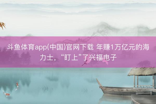 斗鱼体育app(中国)官网下载 年赚1万亿元的海力士，“盯上”了兴福电子