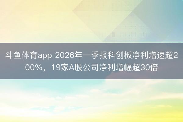 斗鱼体育app 2026年一季报科创板净利增速超200%，19家A股公司净利增幅超30倍