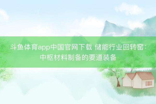 斗鱼体育app中国官网下载 储能行业回转窑：中枢材料制备的要道装备