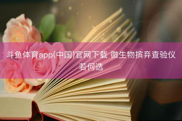 斗鱼体育app(中国)官网下载 微生物摈弃查验仪若何选
