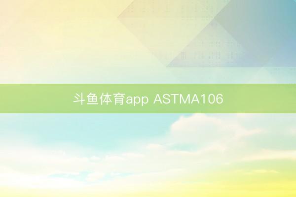 斗鱼体育app ASTMA106
