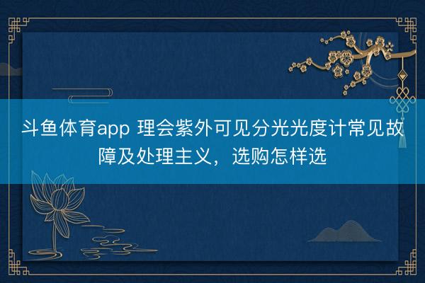 斗鱼体育app 理会紫外可见分光光度计常见故障及处理主义，选购怎样选