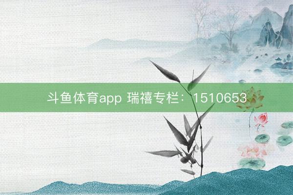 斗鱼体育app 瑞禧专栏：1510653
