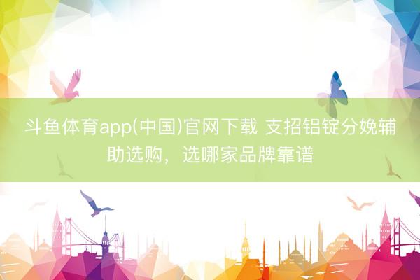 斗鱼体育app(中国)官网下载 支招铝锭分娩辅助选购，选哪家品牌靠谱
