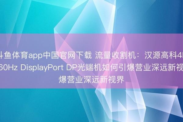 斗鱼体育app中国官网下载 流量收割机：汉源高科4K@60Hz DisplayPort DP光端机如何引爆营业深远新视界