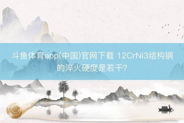 斗鱼体育app(中国)官网下载 12CrNi3结构钢的淬火硬度是若干？