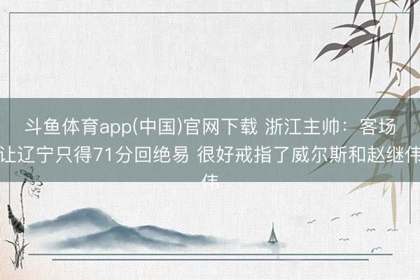 斗鱼体育app(中国)官网下载 浙江主帅：客场让辽宁只得71分回绝易 很好戒指了威尔斯和赵继伟