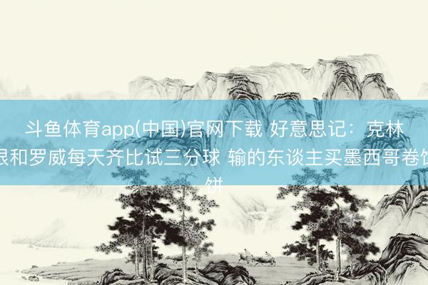 斗鱼体育app(中国)官网下载 好意思记：克林根和罗威每天齐比试三分球 输的东谈主买墨西哥卷饼