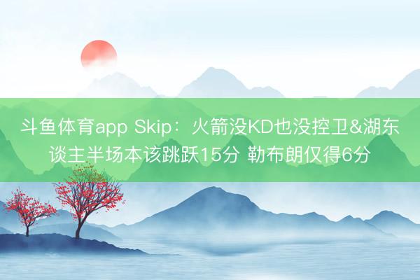 斗鱼体育app Skip：火箭没KD也没控卫&湖东谈主半场本该跳跃15分 勒布朗仅得6分