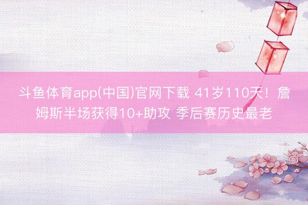 斗鱼体育app(中国)官网下载 41岁110天！詹姆斯半场获得10+助攻 季后赛历史最老