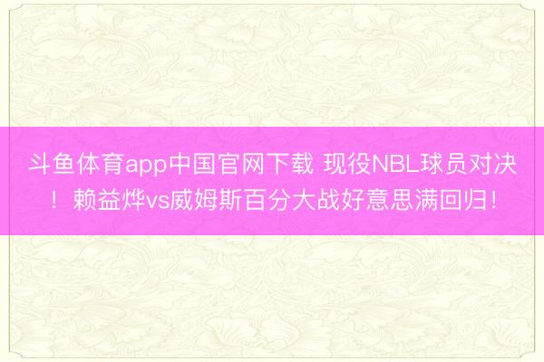斗鱼体育app中国官网下载 现役NBL球员对决！赖益烨vs威姆斯百分大战好意思满回归！