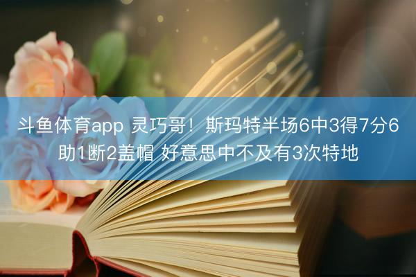 斗鱼体育app 灵巧哥！斯玛特半场6中3得7分6助1断2盖帽 好意思中不及有3次特地