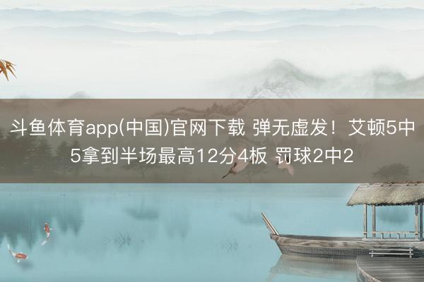 斗鱼体育app(中国)官网下载 弹无虚发！艾顿5中5拿到半场最高12分4板 罚球2中2