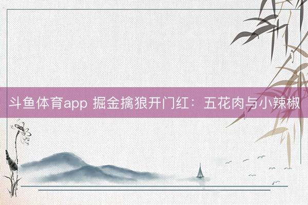 斗鱼体育app 掘金擒狼开门红：五花肉与小辣椒