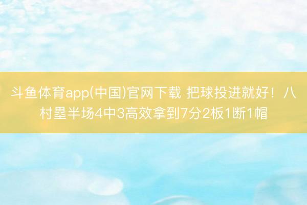 斗鱼体育app(中国)官网下载 把球投进就好！八村塁半场4中3高效拿到7分2板1断1帽