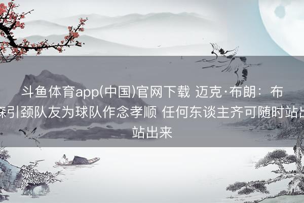 斗鱼体育app(中国)官网下载 迈克·布朗：布伦森引颈队友为球队作念孝顺 任何东谈主齐可随时站出来
