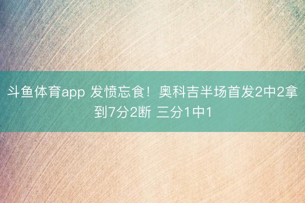 斗鱼体育app 发愤忘食！奥科吉半场首发2中2拿到7分2断 三分1中1