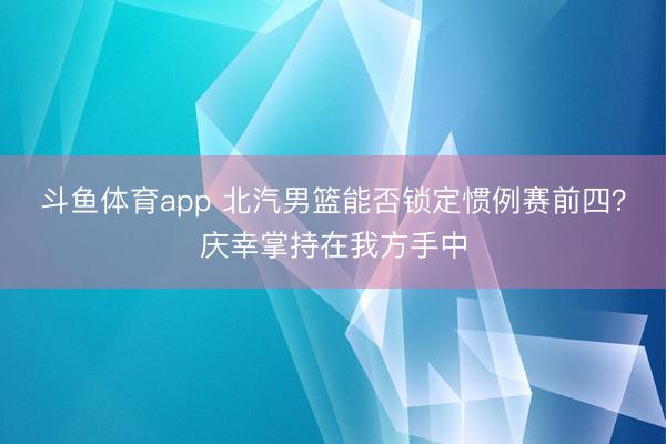 斗鱼体育app 北汽男篮能否锁定惯例赛前四？庆幸掌持在我方手中