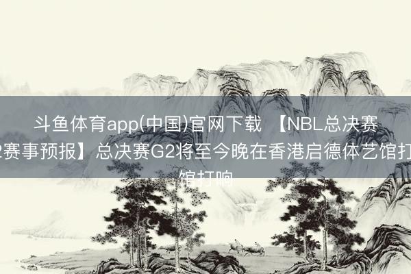 斗鱼体育app(中国)官网下载 【NBL总决赛G2赛事预报】总决赛G2将至今晚在香港启德体艺馆打响