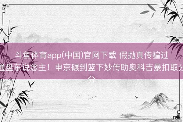 斗鱼体育app(中国)官网下载 假抛真传骗过通盘东说念主！申京碾到篮下妙传助奥科吉暴扣取分