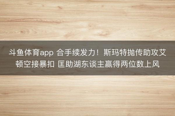 斗鱼体育app 合手续发力！斯玛特抛传助攻艾顿空接暴扣 匡助湖东谈主赢得两位数上风