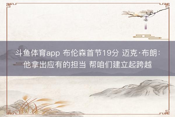 斗鱼体育app 布伦森首节19分 迈克·布朗：他拿出应有的担当 帮咱们建立起跨越