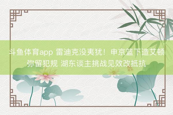 斗鱼体育app 雷迪克没夷犹！申京篮下造艾顿弥留犯规 湖东谈主挑战见效改抵抗
