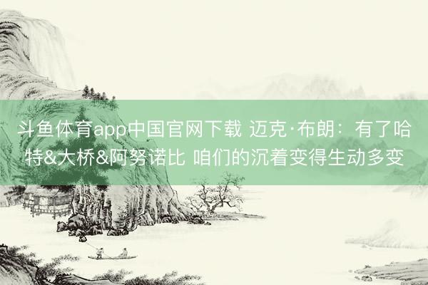 斗鱼体育app中国官网下载 迈克·布朗：有了哈特&大桥&阿努诺比 咱们的沉着变得生动多变