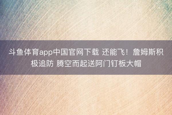 斗鱼体育app中国官网下载 还能飞！詹姆斯积极追防 腾空而起送阿门钉板大帽