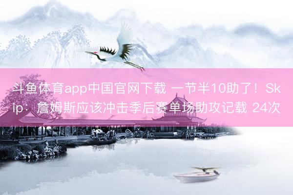 斗鱼体育app中国官网下载 一节半10助了！Skip：詹姆斯应该冲击季后赛单场助攻记载 24次